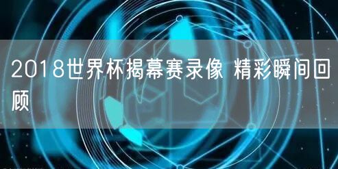 2018世界杯揭幕赛录像 精彩瞬间回顾