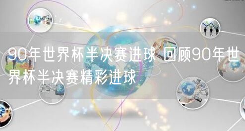 90年世界杯半决赛进球 回顾90年世界杯半决赛精彩进球