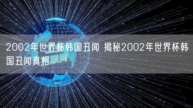 2002年世界杯韩国丑闻 揭秘2002年世界杯韩国丑闻真相