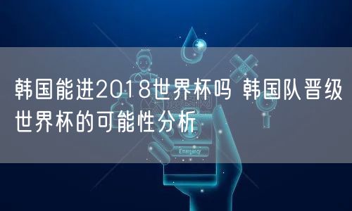 韩国能进2018世界杯吗 韩国队晋级世界杯的可能性分析