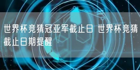 世界杯竞猜冠亚军截止日 世界杯竞猜截止日期提醒