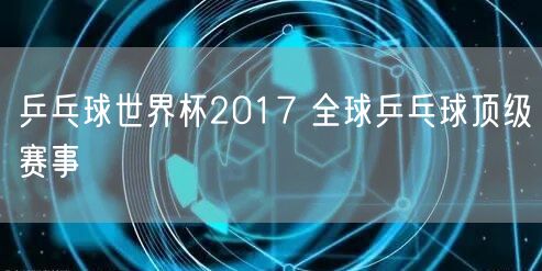 乒乓球世界杯2017 全球乒乓球顶级赛事