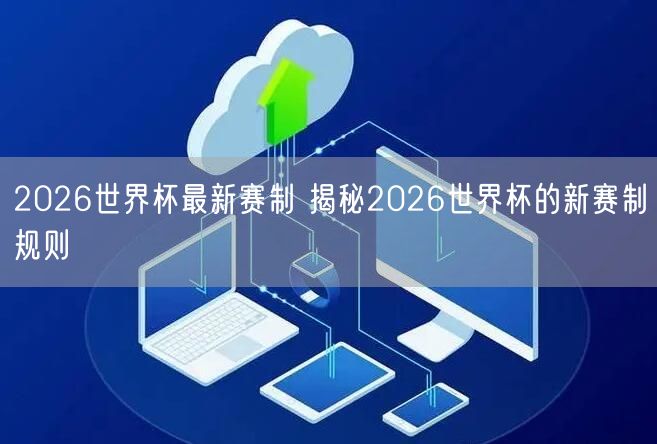 2026世界杯最新赛制 揭秘2026世界杯的新赛制规则