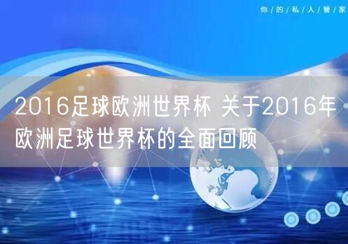 2016足球欧洲世界杯 关于2016年欧洲足球世界杯的全面回顾