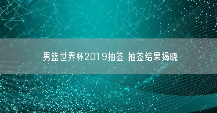 男篮世界杯2019抽签 抽签结果揭晓