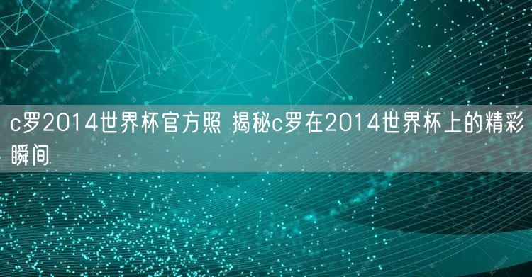 c罗2014世界杯官方照 揭秘c罗在2014世界杯上的精彩瞬间