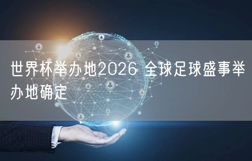 世界杯举办地2026 全球足球盛事举办地确定