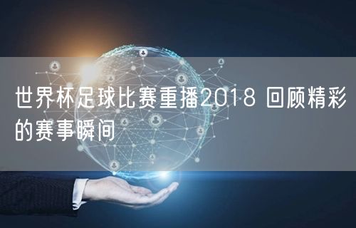 世界杯足球比赛重播2018 回顾精彩的赛事瞬间