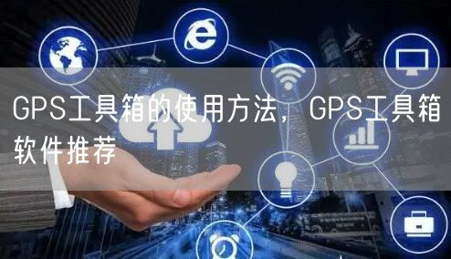 GPS工具箱的使用方法，GPS工具箱软件推荐