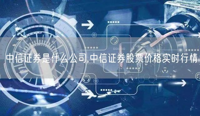 中信证券是什么公司,中信证券股票价格实时行情