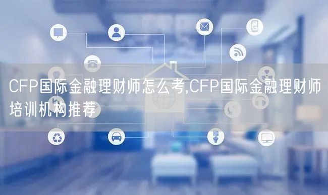 CFP国际金融理财师怎么考,CFP国际金融理财师培训机构推荐