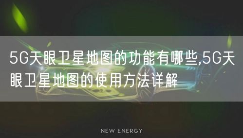 5G天眼卫星地图的功能有哪些,5G天眼卫星地图的使用方法详解