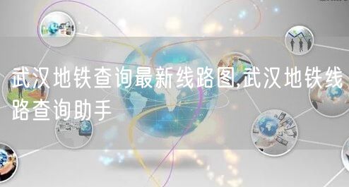 武汉地铁查询最新线路图,武汉地铁线路查询助手