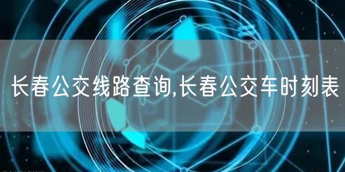 长春公交线路查询,长春公交车时刻表