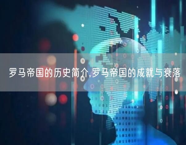 罗马帝国的历史简介,罗马帝国的成就与衰落