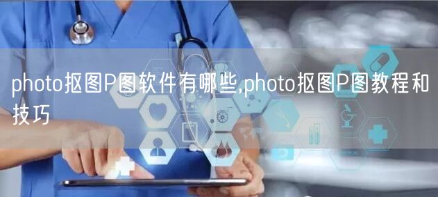 photo抠图P图软件有哪些,photo抠图P图教程和技巧