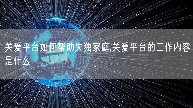 关爱平台如何帮助失独家庭,关爱平台的工作内容是什么