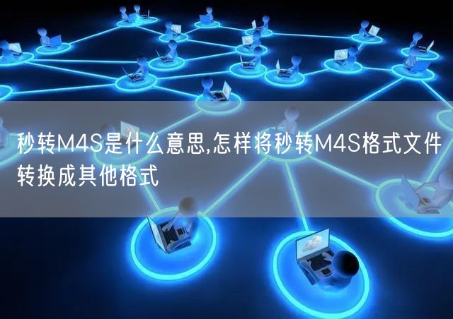 秒转M4S是什么意思,怎样将秒转M4S格式文件转换成其他格式