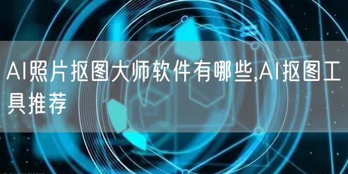 AI照片抠图大师软件有哪些,AI抠图工具推荐