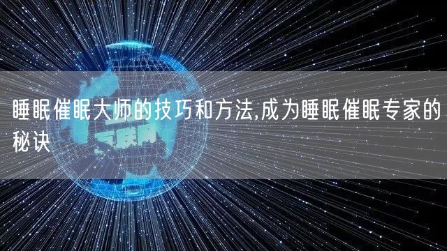 睡眠催眠大师的技巧和方法,成为睡眠催眠专家的秘诀