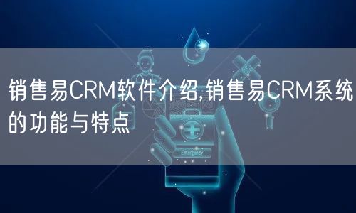 销售易CRM软件介绍,销售易CRM系统的功能与特点