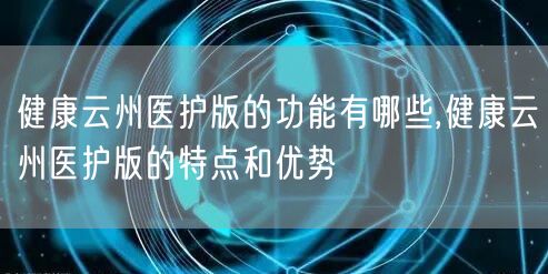 健康云州医护版的功能有哪些,健康云州医护版的特点和优势