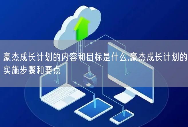 豪杰成长计划的内容和目标是什么,豪杰成长计划的实施步骤和要点