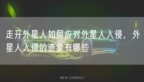 走开外星人如何应对外星人入侵，外星人入侵的迹象有哪些