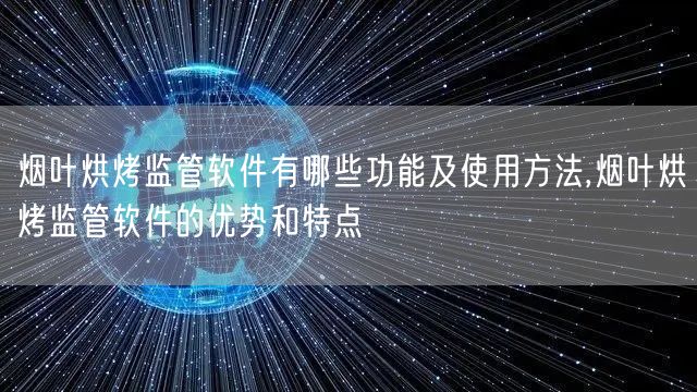 烟叶烘烤监管软件有哪些功能及使用方法,烟叶烘烤监管软件的优势和特点