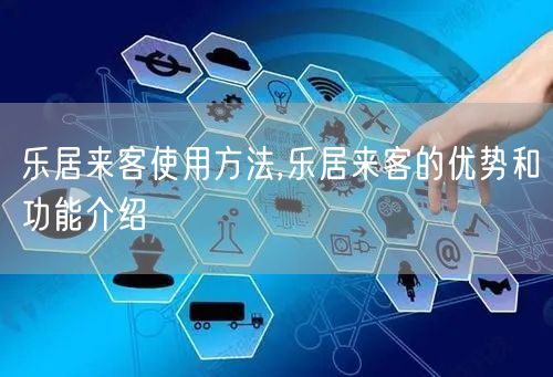 乐居来客使用方法,乐居来客的优势和功能介绍