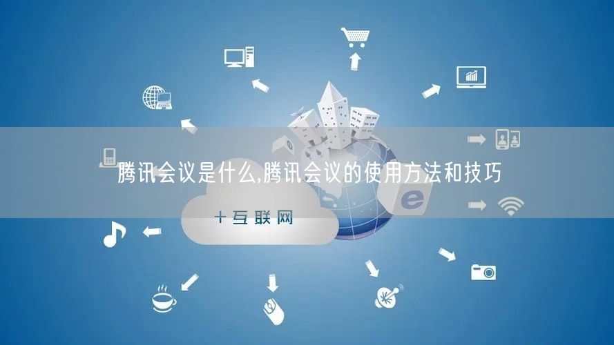 腾讯会议是什么,腾讯会议的使用方法和技巧