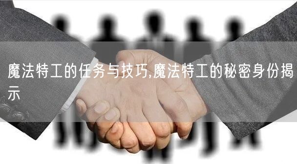 魔法特工的任务与技巧,魔法特工的秘密身份揭示