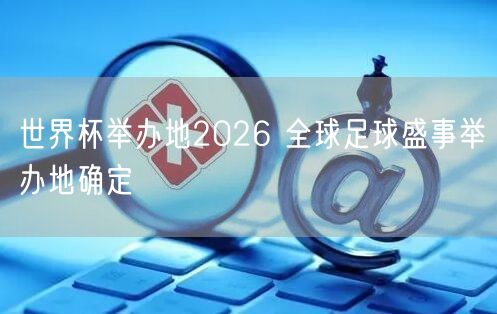 世界杯举办地2026 全球足球盛事举办地确定