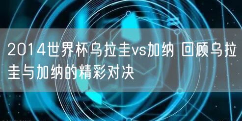 2014世界杯乌拉圭vs加纳 回顾乌拉圭与加纳的精彩对决