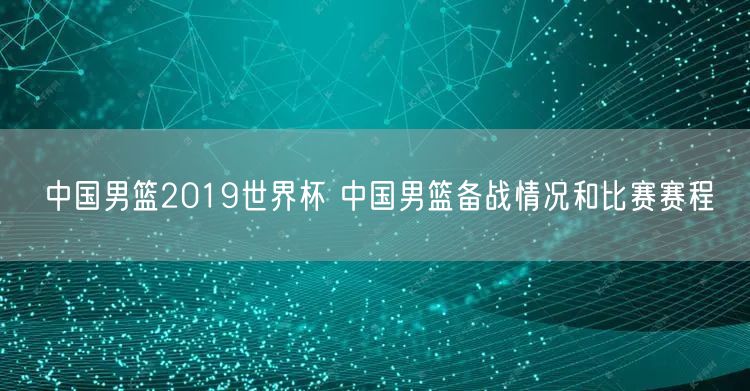 中国男篮2019世界杯 中国男篮备战情况和比赛赛程