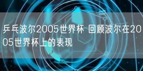 乒乓波尔2005世界杯 回顾波尔在2005世界杯上的表现