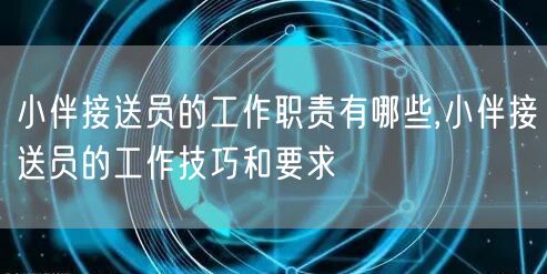 小伴接送员的工作职责有哪些,小伴接送员的工作技巧和要求