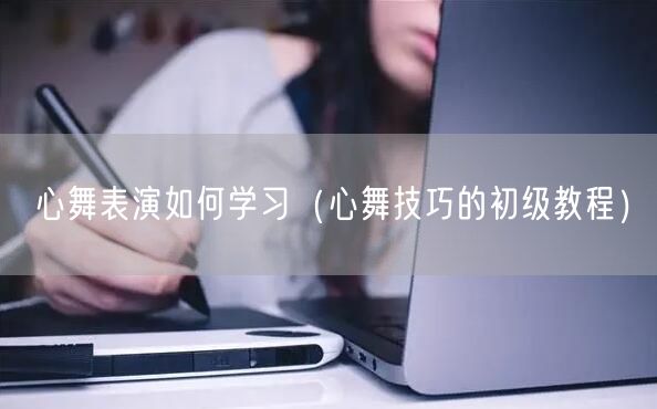 心舞表演如何学习（心舞技巧的初级教程）