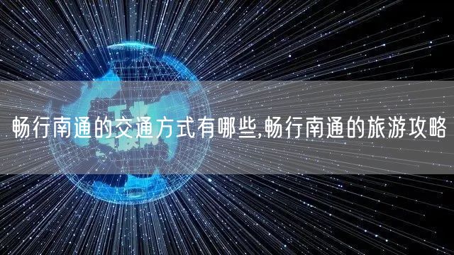 畅行南通的交通方式有哪些,畅行南通的旅游攻略