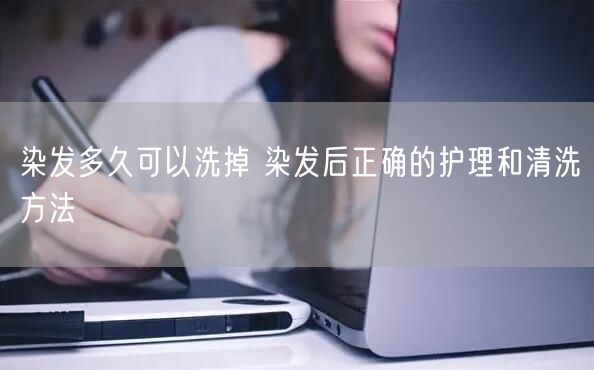 染发多久可以洗掉 染发后正确的护理和清洗方法