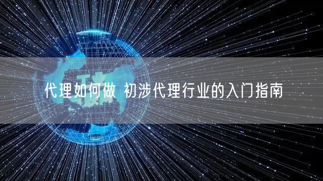 代理如何做 初涉代理行业的入门指南