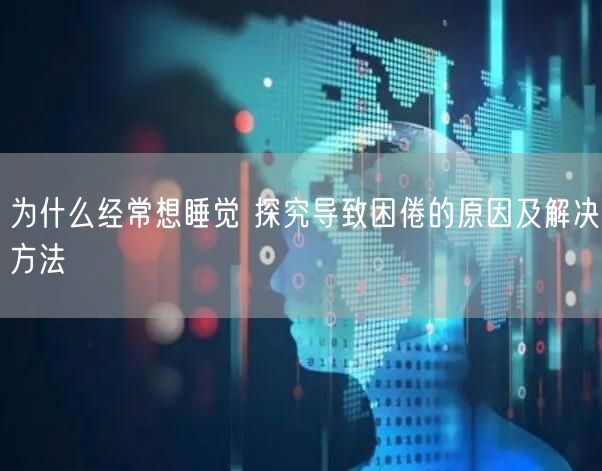 为什么经常想睡觉 探究导致困倦的原因及解决方法