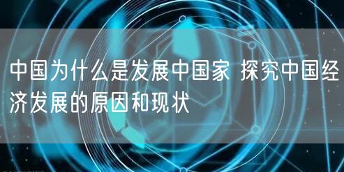 中国为什么是发展中国家 探究中国经济发展的原因和现状