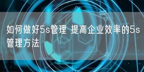 如何做好5s管理 提高企业效率的5s管理方法