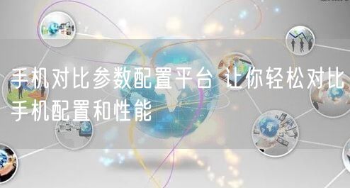 手机对比参数配置平台 让你轻松对比手机配置和性能