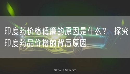 印度药价格低廉的原因是什么？ 探究印度药品价格的背后原因