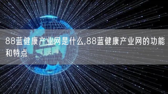 88蓝健康产业网是什么,88蓝健康产业网的功能和特点