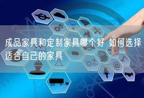 成品家具和定制家具哪个好 如何选择适合自己的家具