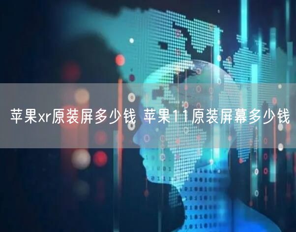 苹果xr原装屏多少钱 苹果11原装屏幕多少钱