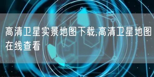 高清卫星实景地图下载,高清卫星地图在线查看